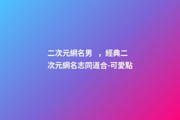 二次元網名男，經典二次元網名志同道合-可愛點